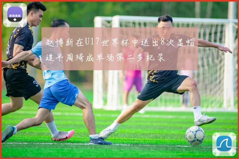赵博新在U17世界杯中送出8次盖帽追平周琦成单场第二多纪录