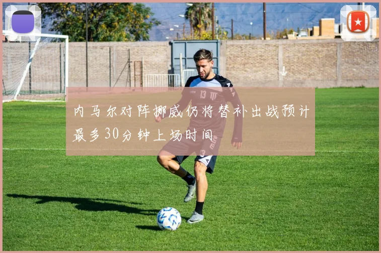 内马尔对阵挪威仍将替补出战预计最多30分钟上场时间