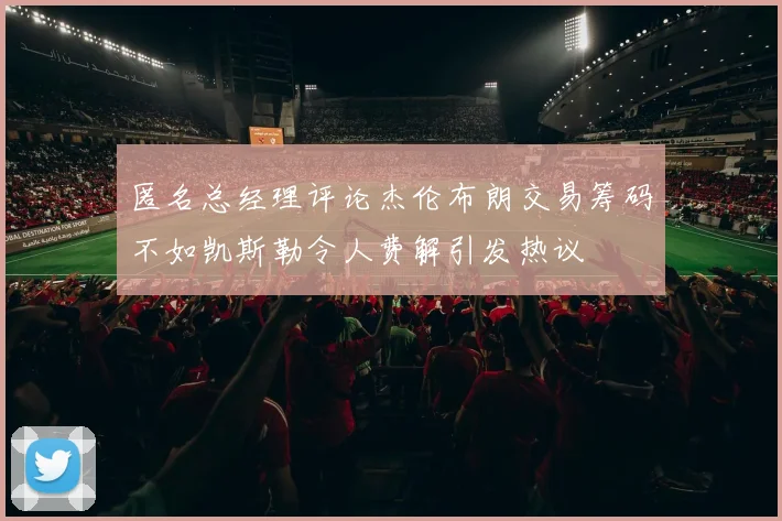 匿名总经理评论杰伦布朗交易筹码不如凯斯勒令人费解引发热议
