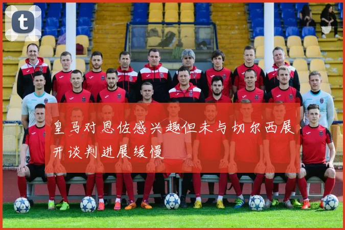 皇马对恩佐感兴趣但未与切尔西展开谈判进展缓慢