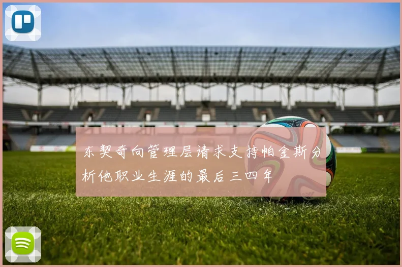 东契奇向管理层请求支持帕金斯分析他职业生涯的最后三四年