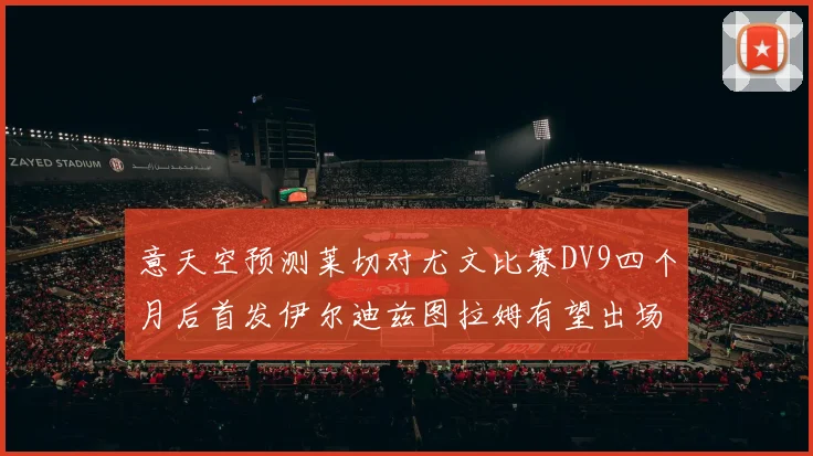 意天空预测莱切对尤文比赛DV9四个月后首发伊尔迪兹图拉姆有望出场