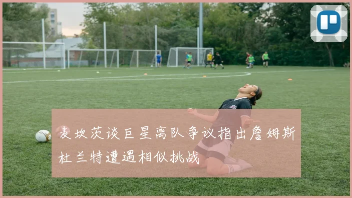 麦坎茨谈巨星离队争议指出詹姆斯杜兰特遭遇相似挑战
