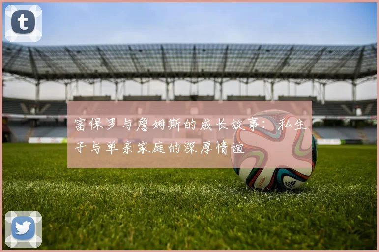 富保罗与詹姆斯的成长故事：私生子与单亲家庭的深厚情谊