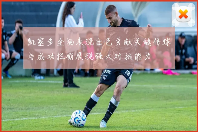 凯塞多全场表现出色贡献关键传球与成功拦截展现强大对抗能力