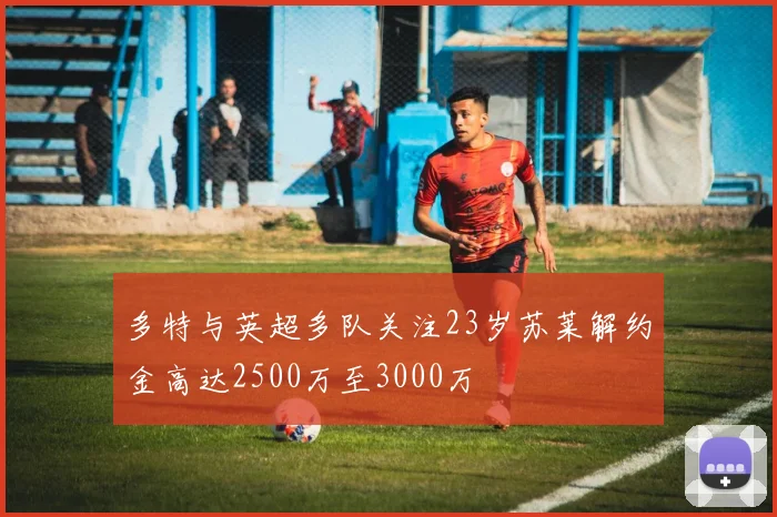 多特与英超多队关注23岁苏莱解约金高达2500万至3000万