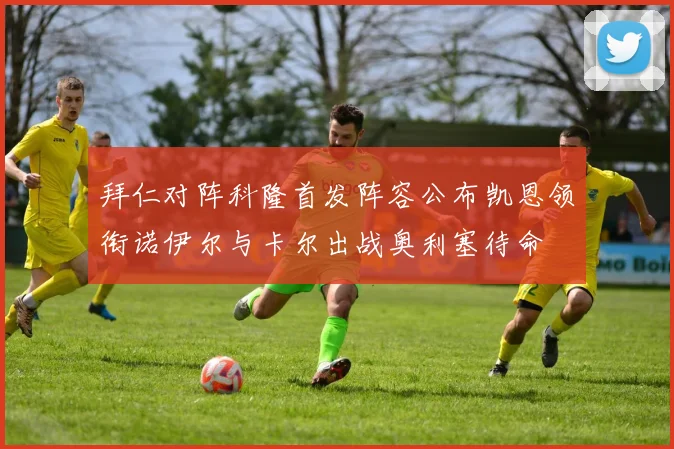 拜仁对阵科隆首发阵容公布凯恩领衔诺伊尔与卡尔出战奥利塞待命