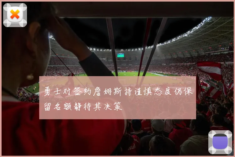 勇士对签约詹姆斯持谨慎态度仍保留名额静待其决策