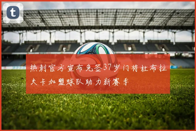 热刺官方宣布免签37岁门将杜布拉夫卡加盟球队助力新赛季