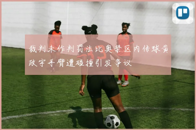 裁判未作判罚法比奥禁区内传球黄政宇手臂遭碰撞引发争议