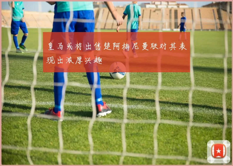 皇马或将出售楚阿梅尼曼联对其表现出浓厚兴趣